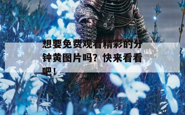 想要免费观看精彩的分钟黄图片吗？快来看看吧！