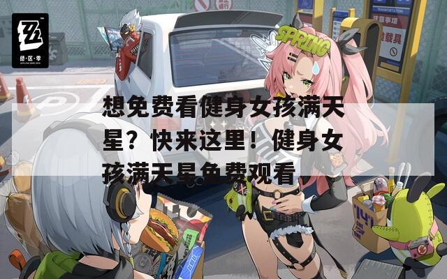 想免费看健身女孩满天星？快来这里！健身女孩满天星免费观看  第1张