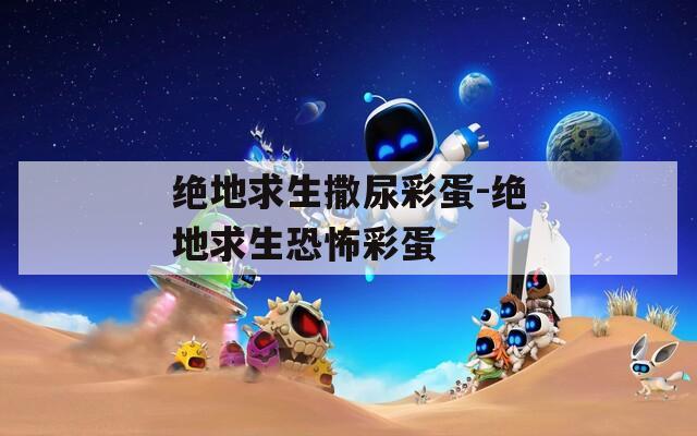 绝地求生撒尿彩蛋-绝地求生恐怖彩蛋  第1张