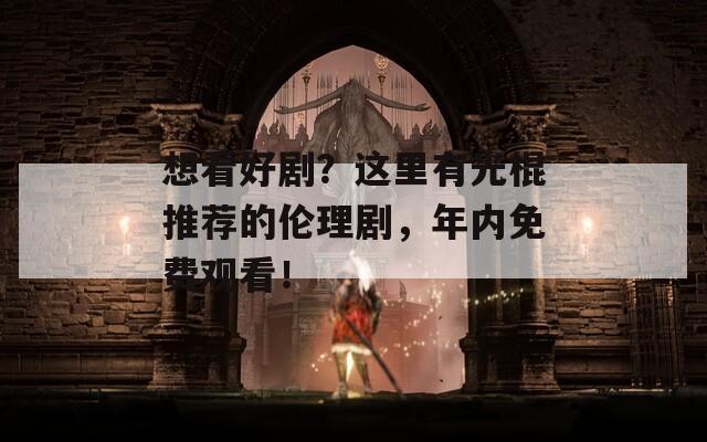 想看好剧？这里有光棍推荐的伦理剧，年内免费观看！