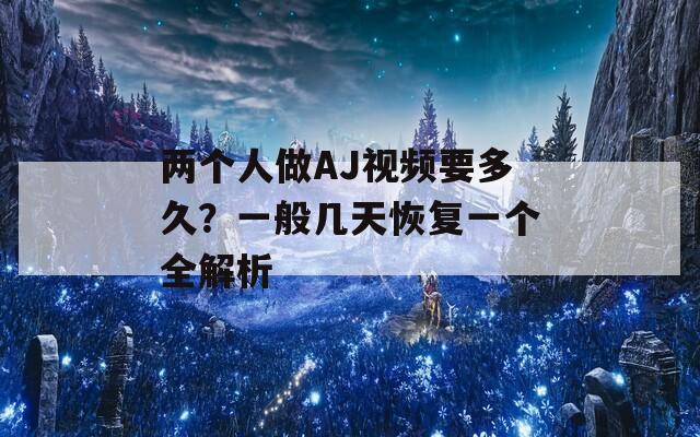 两个人做AJ视频要多久？一般几天恢复一个全解析  第1张