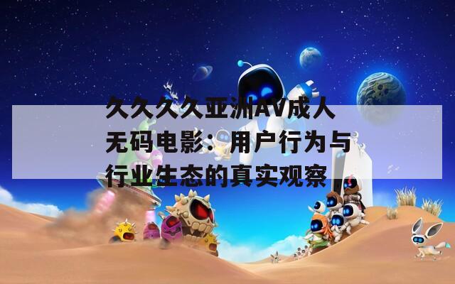 久久久久亚洲AV成人无码电影：用户行为与行业生态的真实观察  第1张