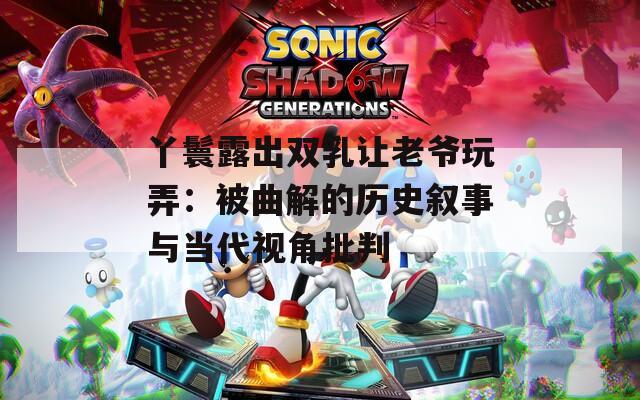 丫鬟露出双乳让老爷玩弄：被曲解的历史叙事与当代视角批判  第1张