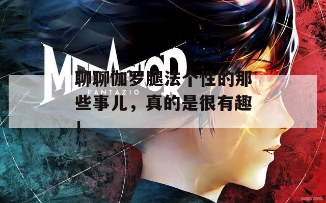 聊聊伽罗腿法个性的那些事儿，真的是很有趣！  第1张