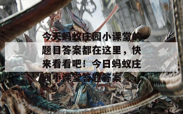 今天蚂蚁庄园小课堂的题目答案都在这里，快来看看吧！今日蚂蚁庄园小课堂答题答案  第1张