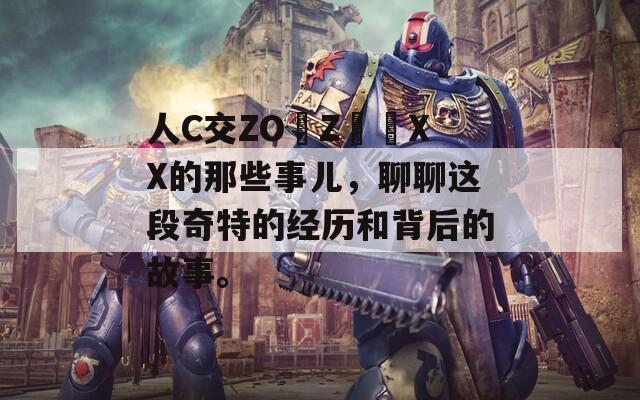人C交ZO〇Z〇〇XX的那些事儿，聊聊这段奇特的经历和背后的故事。
