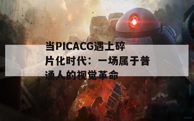 当PICACG遇上碎片化时代：一场属于普通人的视觉革命  第1张