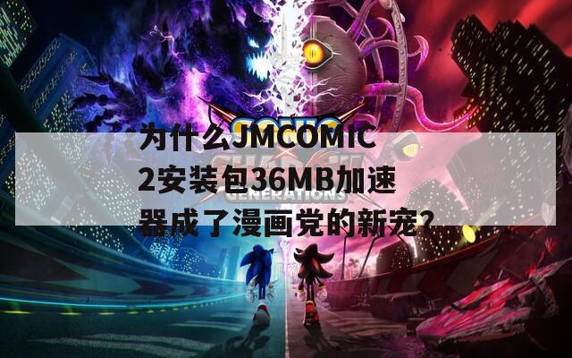 为什么JMCOMIC2安装包36MB加速器成了漫画党的新宠？  第1张