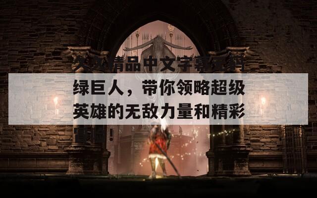 久久精品中文字幕无码绿巨人，带你领略超级英雄的无敌力量和精彩冒险！