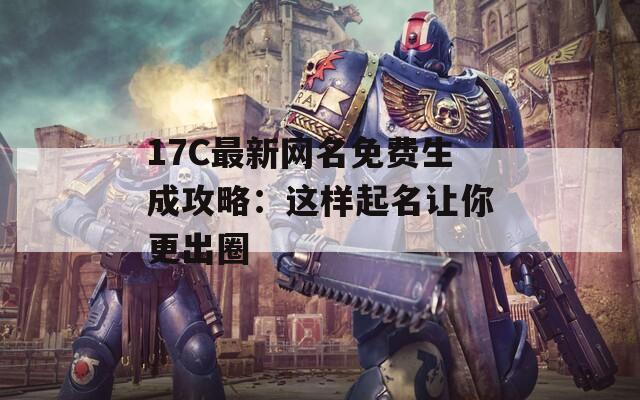 17C最新网名免费生成攻略：这样起名让你更出圈