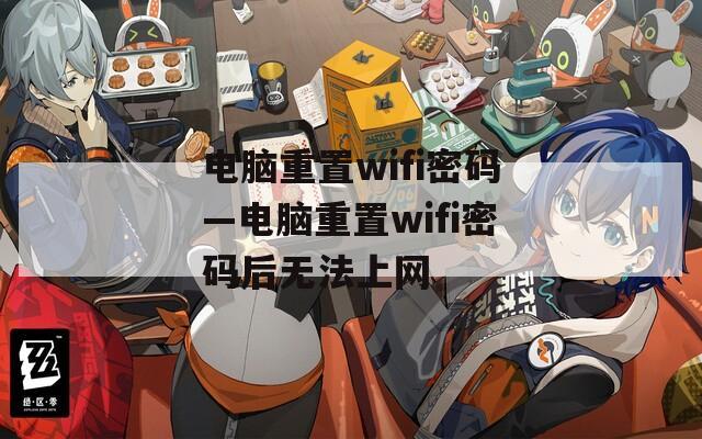 电脑重置wifi密码—电脑重置wifi密码后无法上网