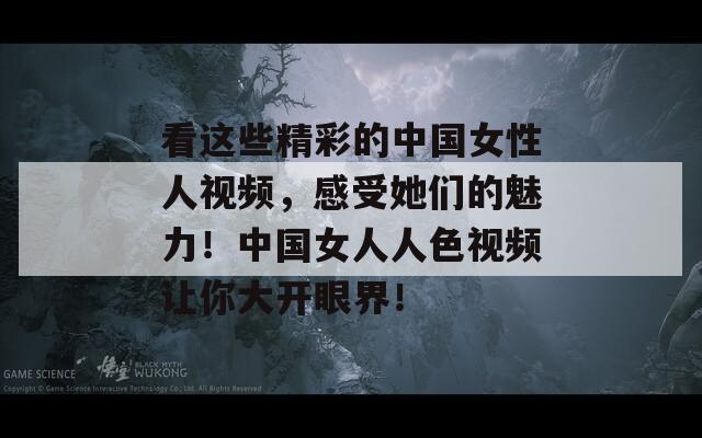 看这些精彩的中国女性人视频，感受她们的魅力！中国女人人色视频让你大开眼界！  第1张