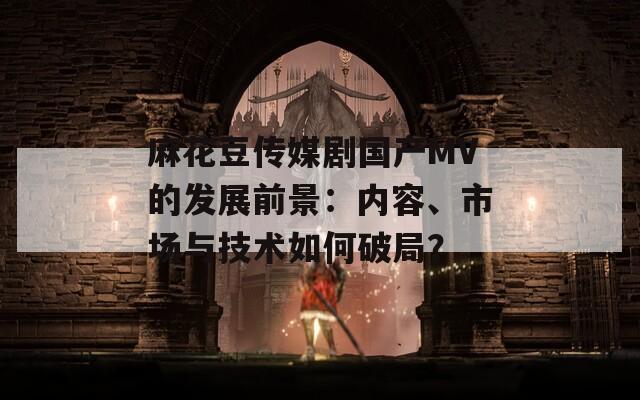麻花豆传媒剧国产MV的发展前景：内容、市场与技术如何破局？  第1张