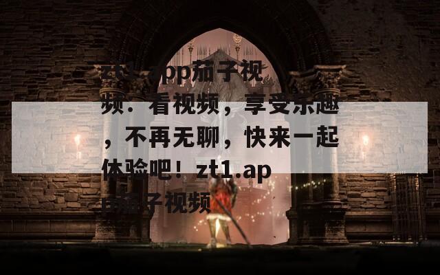 zt1.app茄子视频：看视频，享受乐趣，不再无聊，快来一起体验吧！zt1.app茄子视频