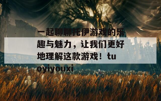 一起聊聊托伊游戏的乐趣与魅力，让我们更好地理解这款游戏！tuoyiyouxi