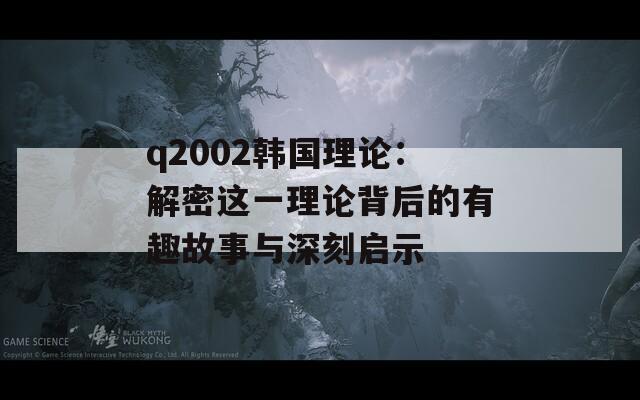 q2002韩国理论：解密这一理论背后的有趣故事与深刻启示  第1张