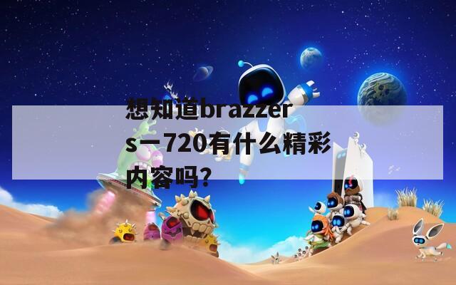 想知道brazzers一720有什么精彩内容吗？  第1张