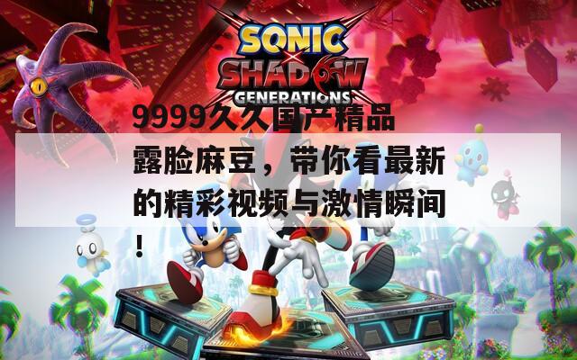 9999久久国产精品露脸麻豆，带你看最新的精彩视频与激情瞬间！  第1张
