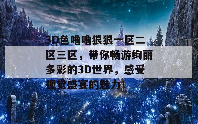3D色噜噜狠狠一区二区三区，带你畅游绚丽多彩的3D世界，感受视觉盛宴的魅力！