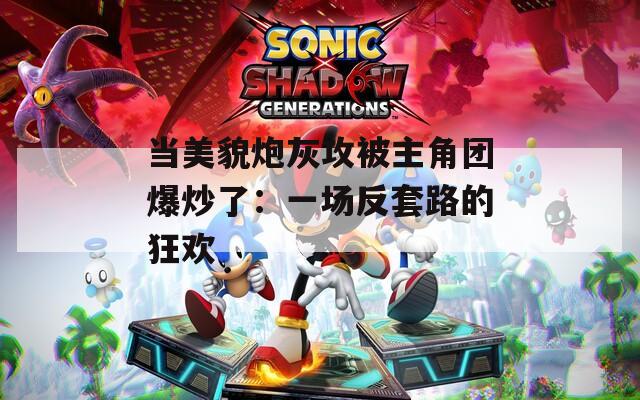 当美貌炮灰攻被主角团爆炒了：一场反套路的狂欢