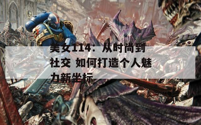 美女114：从时尚到社交 如何打造个人魅力新坐标