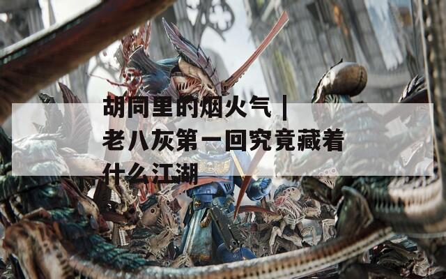胡同里的烟火气 | 老八灰第一回究竟藏着什么江湖  第1张