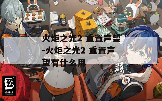 火炬之光2 重置声望-火炬之光2 重置声望有什么用  第1张