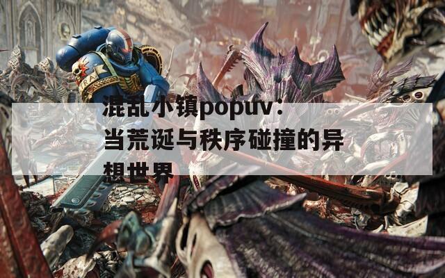 混乱小镇popuv：当荒诞与秩序碰撞的异想世界