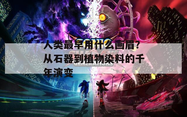 人类最早用什么画眉？从石器到植物染料的千年演变  第1张