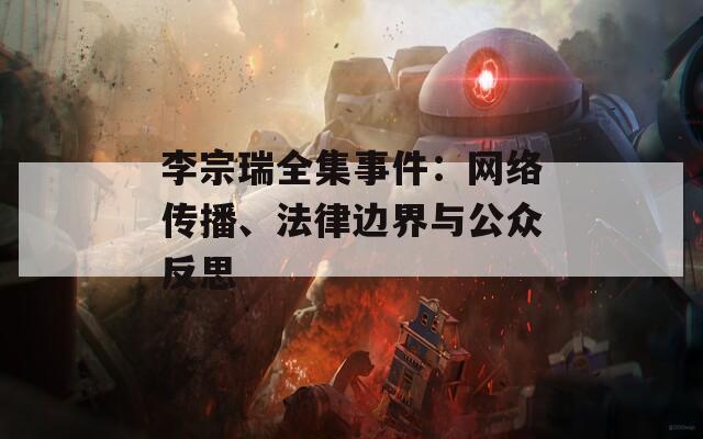 李宗瑞全集事件：网络传播、法律边界与公众反思