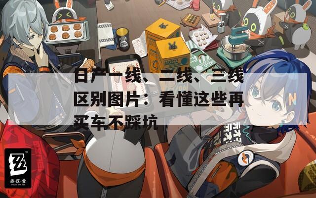 日产一线、二线、三线区别图片：看懂这些再买车不踩坑