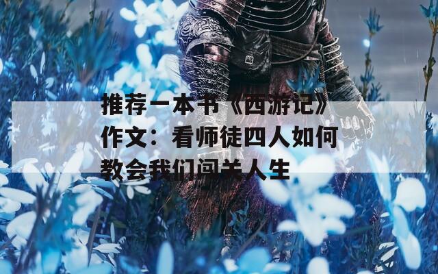 推荐一本书《西游记》作文：看师徒四人如何教会我们闯关人生