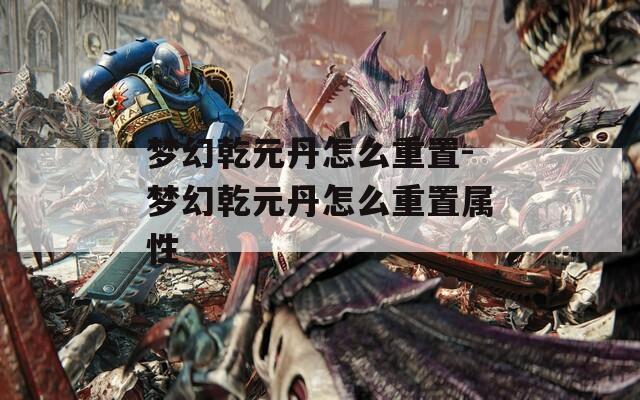 梦幻乾元丹怎么重置-梦幻乾元丹怎么重置属性  第1张
