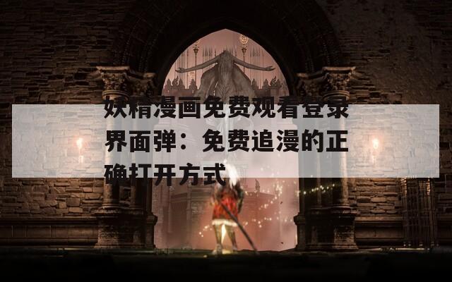 妖精漫画免费观看登录界面弹：免费追漫的正确打开方式