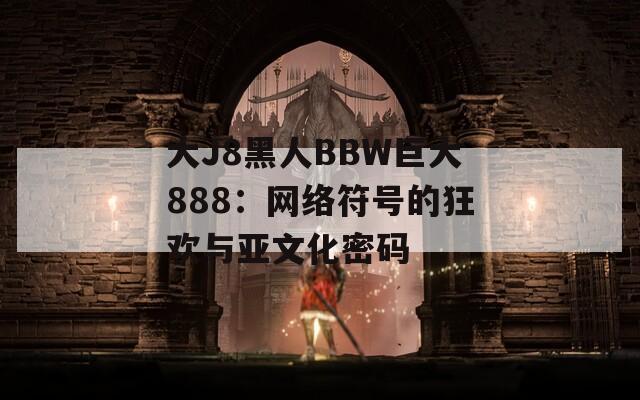 大J8黑人BBW巨大888：网络符号的狂欢与亚文化密码  第1张