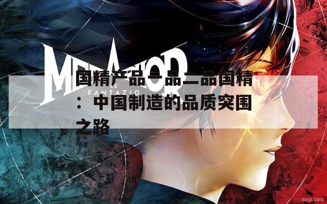 国精产品一品二品国精：中国制造的品质突围之路  第1张