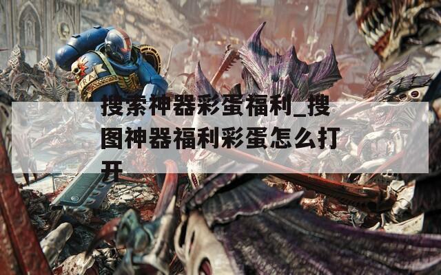 搜索神器彩蛋福利_搜图神器福利彩蛋怎么打开
