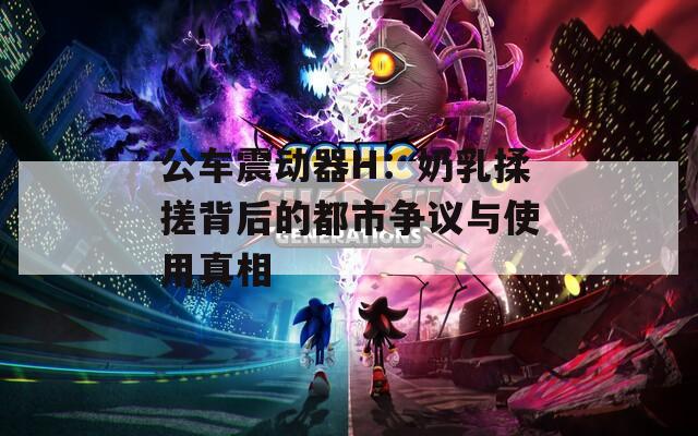 公车震动器H：奶乳揉搓背后的都市争议与使用真相