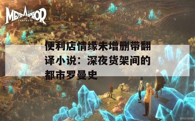 便利店情缘未增删带翻译小说：深夜货架间的都市罗曼史