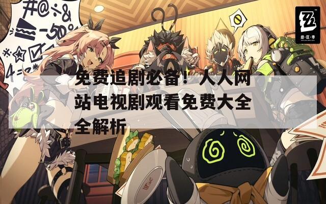 免费追剧必备！人人网站电视剧观看免费大全全解析  第1张