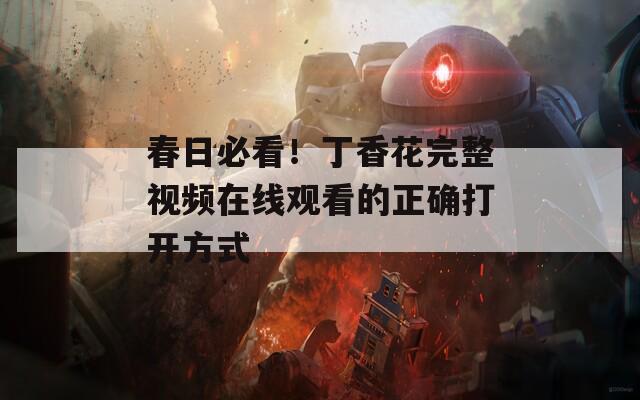 春日必看！丁香花完整视频在线观看的正确打开方式  第1张