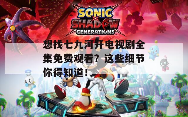 想找七九河开电视剧全集免费观看？这些细节你得知道！  第1张