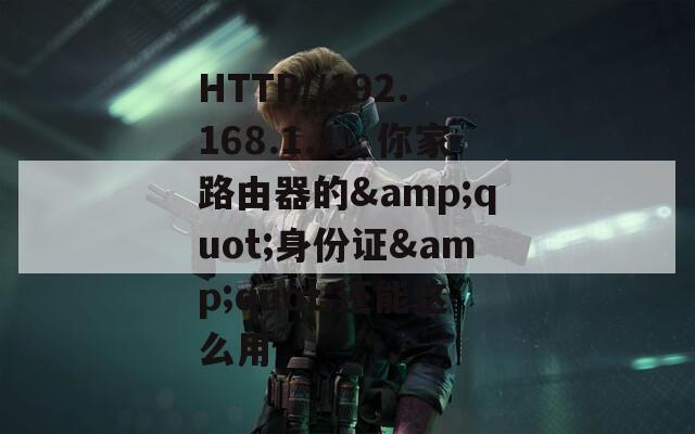 HTTP//192.168.1.1：你家路由器的&amp;quot;身份证&amp;quot;还能这么用  第1张