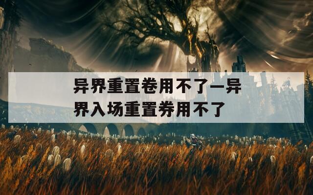 异界重置卷用不了—异界入场重置券用不了  第1张