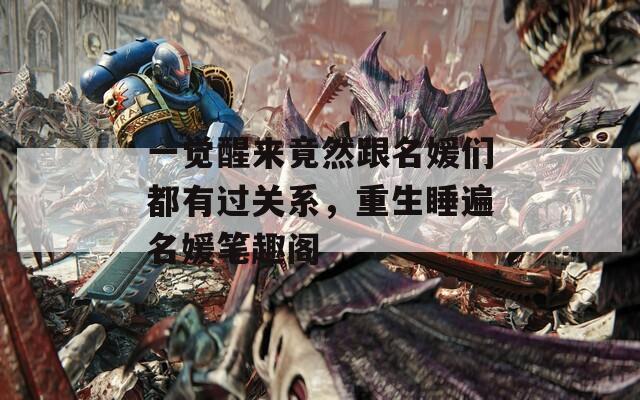 一觉醒来竟然跟名媛们都有过关系，重生睡遍名媛笔趣阁  第1张