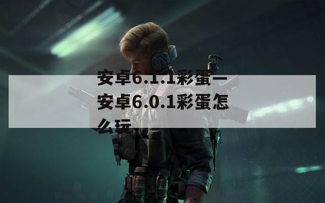安卓6.1.1彩蛋—安卓6.0.1彩蛋怎么玩  第1张