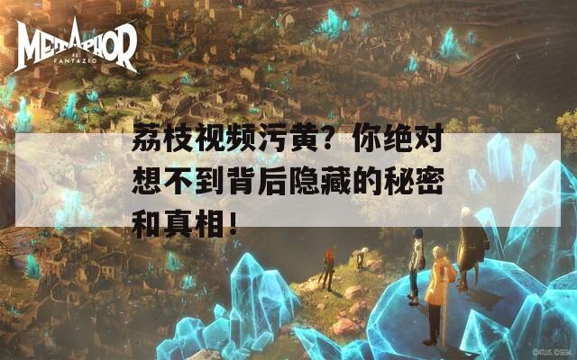 荔枝视频污黄？你绝对想不到背后隐藏的秘密和真相！  第1张