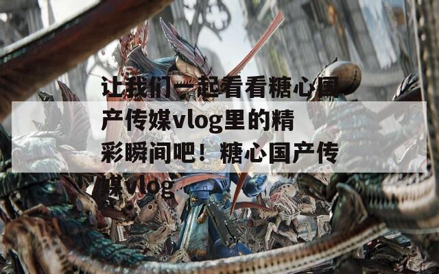 让我们一起看看糖心国产传媒vlog里的精彩瞬间吧！糖心国产传媒vlog  第1张