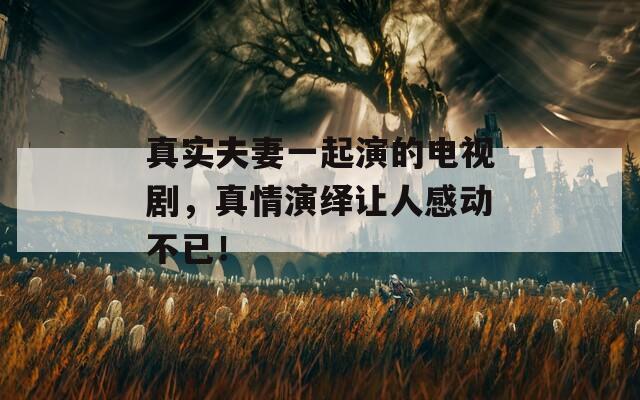 真实夫妻一起演的电视剧，真情演绎让人感动不已！  第1张