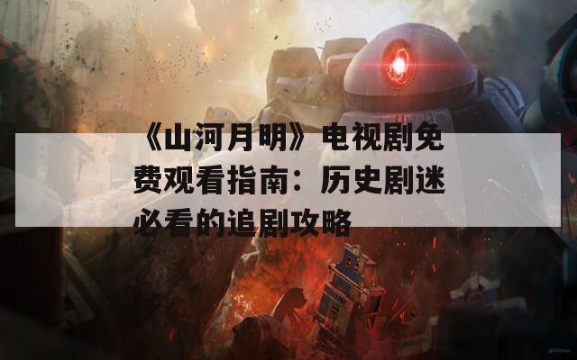 《山河月明》电视剧免费观看指南：历史剧迷必看的追剧攻略  第1张